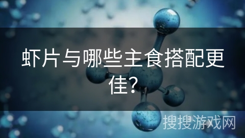 虾片与哪些主食搭配更佳? 虾片与哪些主食搭配更佳?