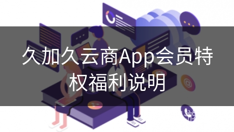 久加久云商App会员特权福利说明 久加久云商App会员特权福利说明