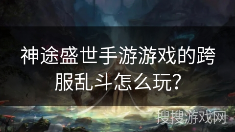 神途盛世手游游戏的跨服乱斗怎么玩? 神途盛世手游游戏的跨服乱斗怎么玩?