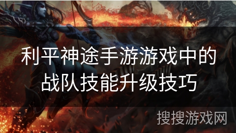 利平神途手游游戏中的战队技能升级技巧