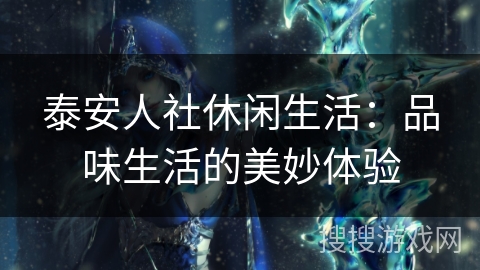 泰安人社休闲生活:品味生活的美妙体验 泰安人社休闲生活:品味生活的美妙体验