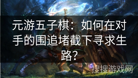 元游五子棋：如何在对手的围追堵截下寻求生路？