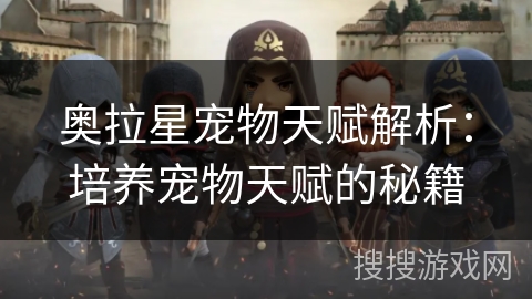 奥拉星宠物天赋解析：培养宠物天赋的秘籍