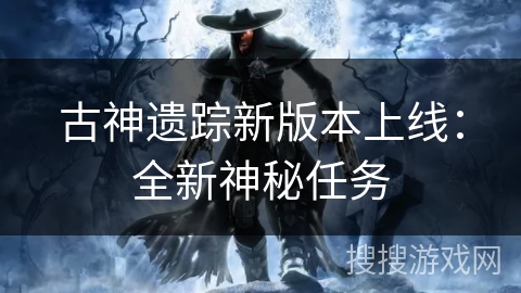 古神遗踪新版本上线：全新神秘任务