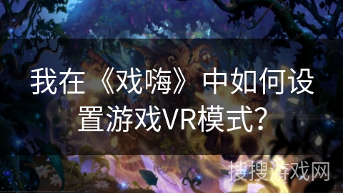 我在《戏嗨》中如何设置游戏VR模式？