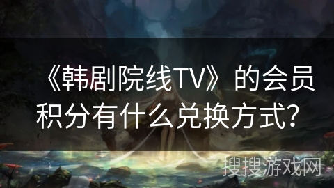 《韩剧院线TV》的会员积分有什么兑换方式？