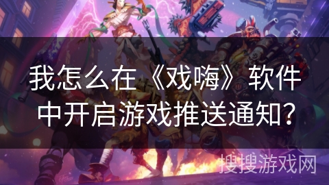 我怎么在《戏嗨》软件中开启游戏推送通知？