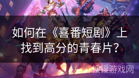 如何在《喜番短剧》上找到高分的青春片？