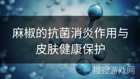 麻椒的抗菌消炎作用与皮肤健康保护