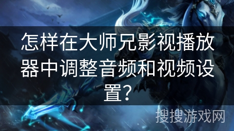 怎样在大师兄影视播放器中调整音频和视频设置? 怎样在大师兄影视播放器中调整音频和视频设置?