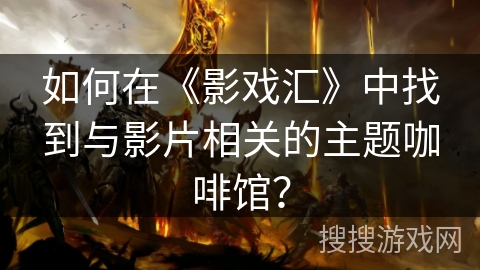 如何在《影戏汇》中找到与影片相关的主题咖啡馆？
