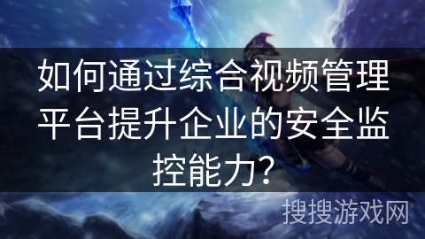 如何通过综合视频管理平台提升企业的安全监控能力？