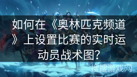 如何在《奥林匹克频道》上设置比赛的实时运动员战术图？