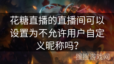 花糖直播的直播间可以设置为不允许用户自定义昵称吗? 花糖直播的直播间可以设置为不允许用户自定义昵称吗?