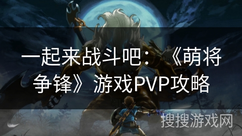 一起来战斗吧:《萌将争锋》游戏PVP攻略 一起来战斗吧:《萌将争锋》游戏PVP攻略