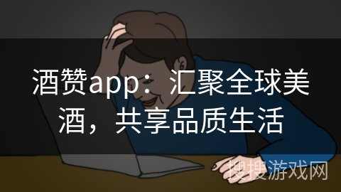酒赞app：汇聚全球美酒，共享品质生活