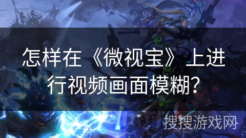 怎样在《微视宝》上进行视频画面模糊？