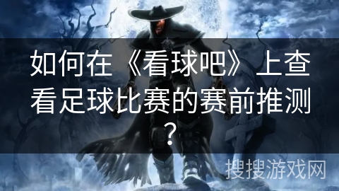 如何在《看球吧》上查看足球比赛的赛前推测? 如何在《看球吧》上查看足球比赛的赛前推测?
