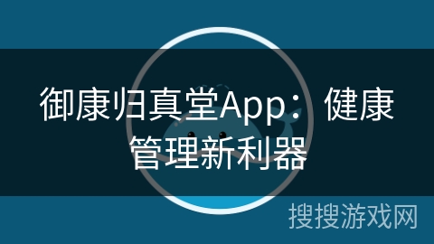 御康归真堂App：健康管理新利器