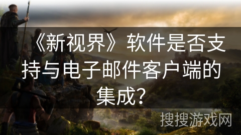《新视界》软件是否支持与电子邮件客户端的集成？