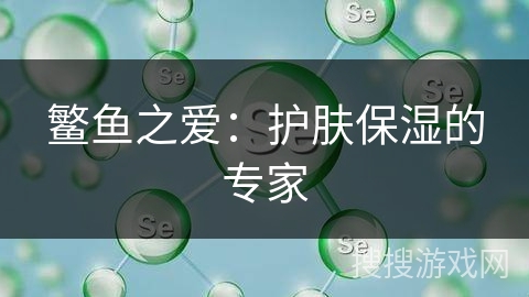 鳘鱼之爱：护肤保湿的专家