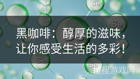 黑咖啡：醇厚的滋味，让你感受生活的多彩！