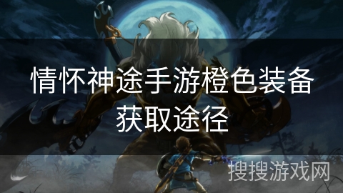 情怀神途手游橙色装备获取途径