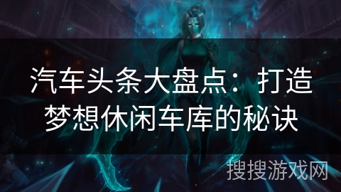 汽车头条大盘点:打造梦想休闲车库的秘诀 汽车头条大盘点:打造梦想休闲车库的秘诀