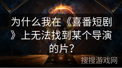 为什么我在《喜番短剧》上无法找到某个导演的片？