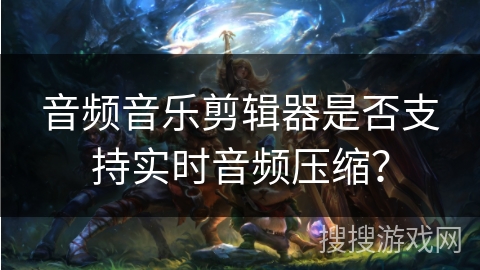 音频音乐剪辑器是否支持实时音频压缩？