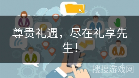 尊贵礼遇，尽在礼享先生！