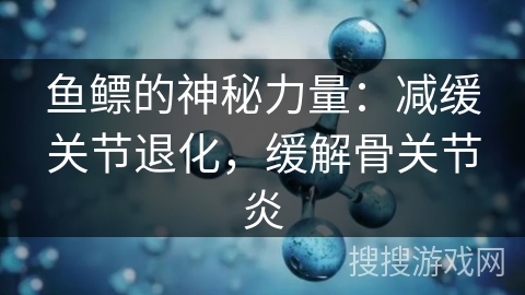 鱼鳔的神秘力量：减缓关节退化，缓解骨关节炎