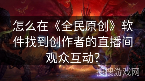 怎么在《全民原创》软件找到创作者的直播间观众互动? 怎么在《全民原创》软件找到创作者的直播间观众互动?