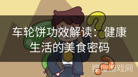 车轮饼功效解读：健康生活的美食密码
