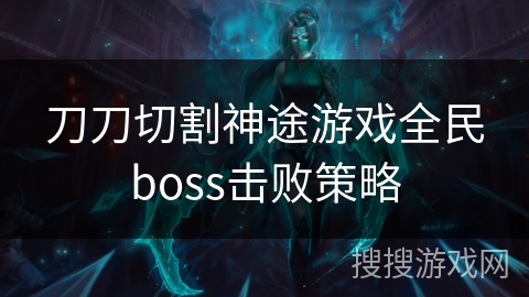 刀刀切割神途游戏全民boss击败策略 刀刀切割神途游戏全民boss击败策略