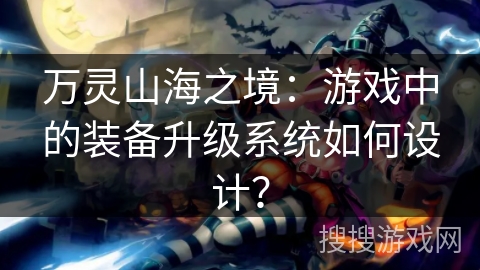 万灵山海之境:游戏中的装备升级系统如何设计? 万灵山海之境:游戏中的装备升级系统如何设计?