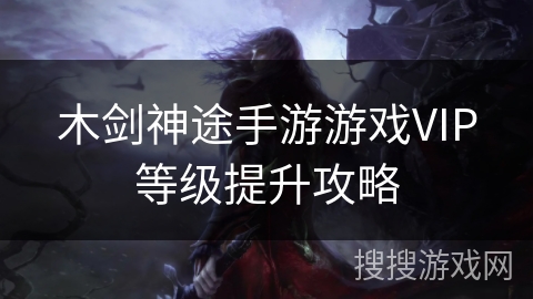木剑神途手游游戏VIP等级提升攻略 木剑神途手游游戏VIP等级提升攻略