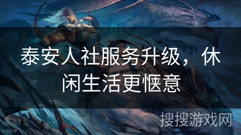 泰安人社服务升级，休闲生活更惬意