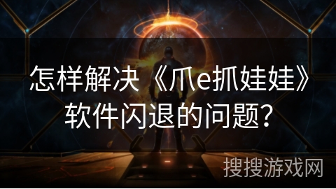 怎样解决《爪e抓娃娃》软件闪退的问题? 怎样解决《爪e抓娃娃》软件闪退的问题?