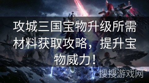 攻城三国宝物升级所需材料获取攻略，提升宝物威力！