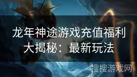 龙年神途游戏充值福利大揭秘:最新玩法 龙年神途游戏充值福利大揭秘:最新玩法