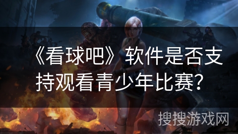《看球吧》软件是否支持观看青少年比赛？