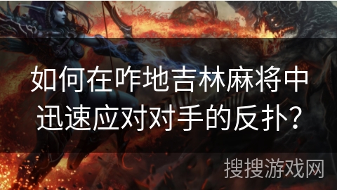 如何在咋地吉林麻将中迅速应对对手的反扑? 如何在咋地吉林麻将中迅速应对对手的反扑?