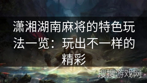 潇湘湖南麻将的特色玩法一览：玩出不一样的精彩