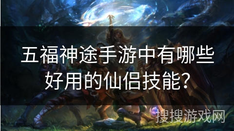 五福神途手游中有哪些好用的仙侣技能？
