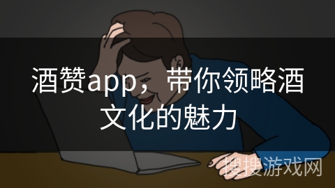 酒赞app，带你领略酒文化的魅力