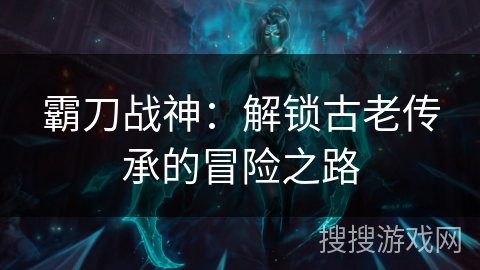 霸刀战神:解锁古老传承的冒险之路 霸刀战神:解锁古老传承的冒险之路