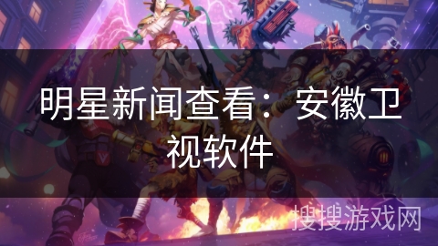 明星新闻查看：安徽卫视软件