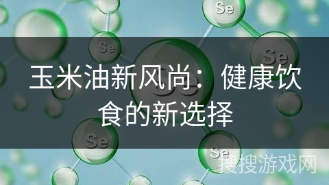 玉米油新风尚：健康饮食的新选择