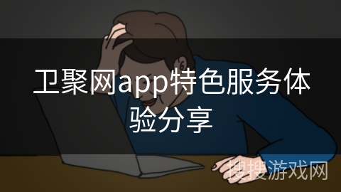 卫聚网app特色服务体验分享